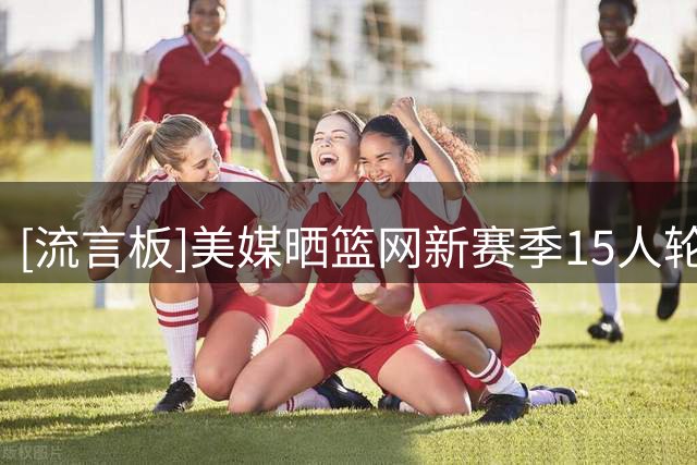 [流言板]美媒晒篮网新赛季15人轮换阵容：他们会是东部几号种子？